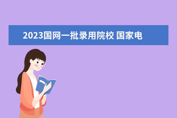 2023国网一批录用院校 国家电网考试时间2023年一批和二批