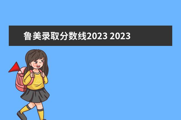 鲁美录取分数线2023 2023鲁美复试人数