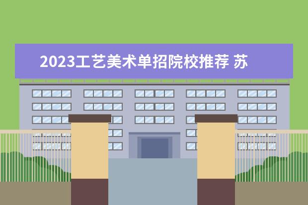 2023工艺美术单招院校推荐 苏工艺单招有什么要求2023