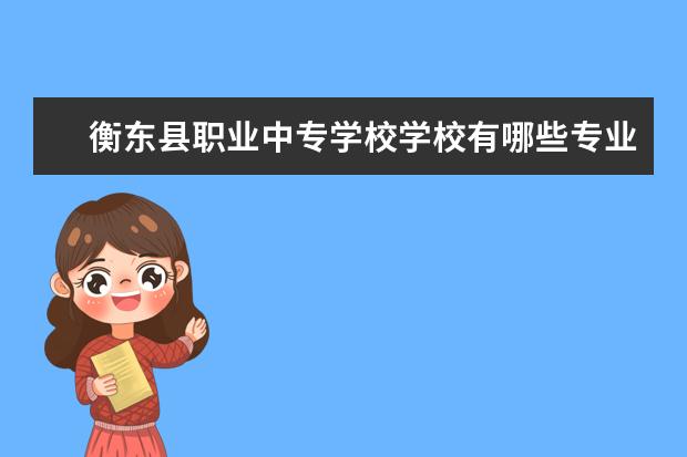 衡东县职业中专学校学校有哪些专业 学费怎么收