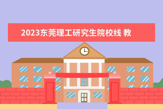 2023东莞理工研究生院校线 教育部2023大学更名