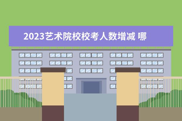 2023艺术院校校考人数增减 哪些艺术类院校要校考啊