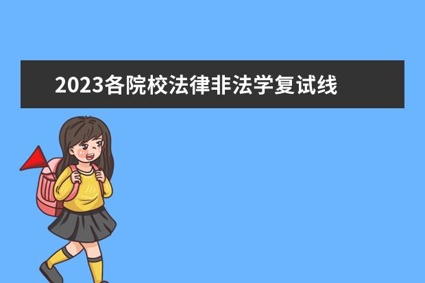 2023各院校法律非法学复试线 2023考研法硕(非法学)和法硕(非法学)考试科目题型分...