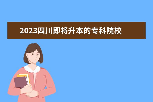 2023四川即将升本的专科院校    二本即将升一本的大学有哪些