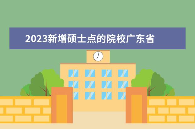 2023新增硕士点的院校广东省 2023新增硕士点什么时候公布