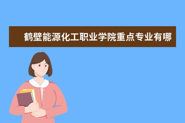 鹤壁能源化工职业学院重点专业有哪些  就业状况如何