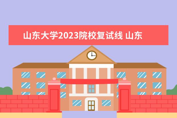 山东大学2023院校复试线 山东大学分数线2023是多少