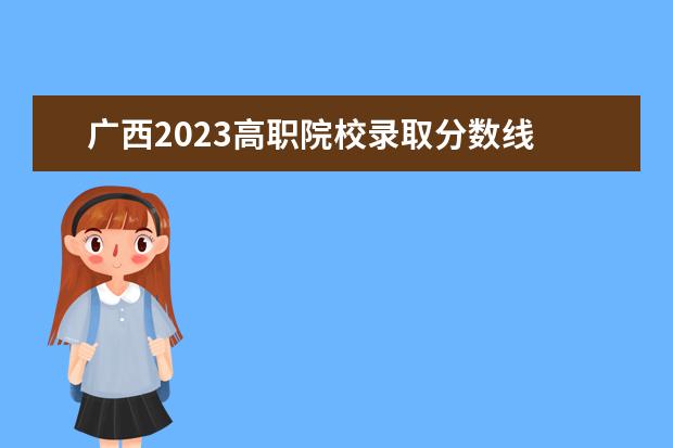 广西2023高职院校录取分数线 广西各大学录取分数线表2023