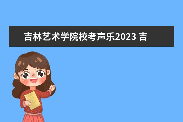 吉林艺术学院校考声乐2023 吉林艺术学院2023年校考报名时间