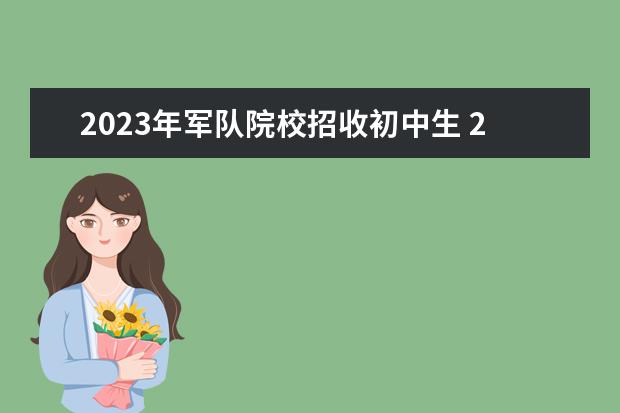 2023年军队院校招收初中生 2023高考季:军队院校在黑龙江省招收多少人?考取难度...