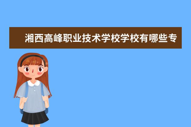 湘西高峰职业技术学校学校有哪些专业 学费怎么收