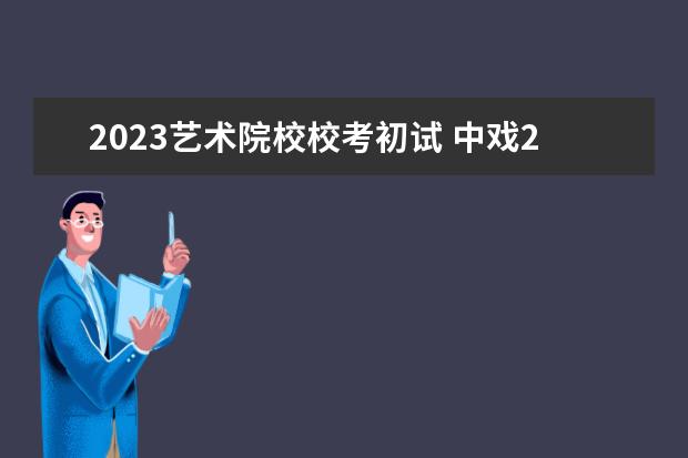 2023艺术院校校考初试 中戏2023校考时间