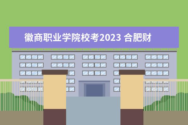 徽商职业学院校考2023 合肥财经职业学院2023校考时间