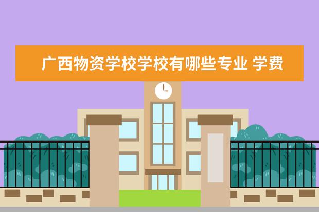 广西物资学校学校有哪些专业 学费怎么收