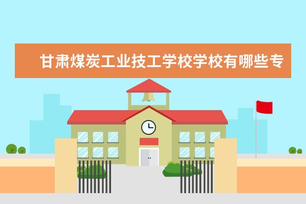 甘肃煤炭工业技工学校学校有哪些专业 学费怎么收