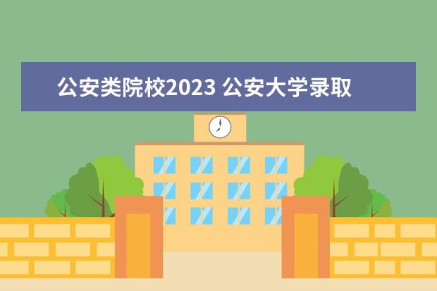 公安类院校2023 公安大学录取分数线2023年