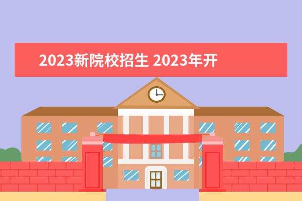 2023新院校招生 2023年开始招生的大学有哪些