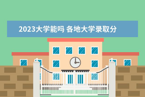 2023大学能吗 各地大学录取分数线2023