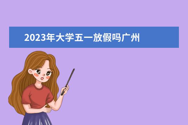 2023年大学五一放假吗广州    2023学校关于五一放假的通知 篇4