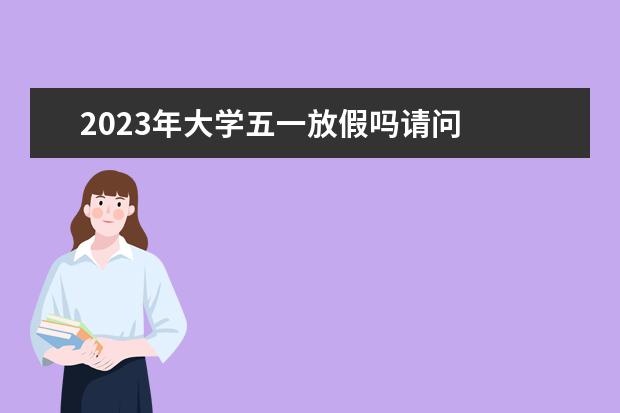 2023年大学五一放假吗请问    2023学校关于五一放假的通知 篇3