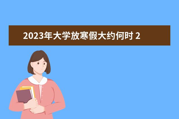 2023年大学放寒假大约何时 2023年大学生寒假放假时间表