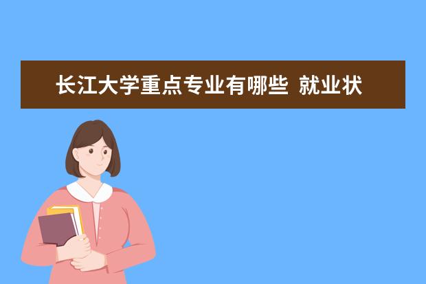 长江大学重点专业有哪些  就业状况如何