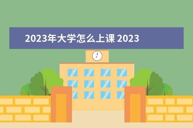 2023年大学怎么上课 2023年大学会正常开学吗