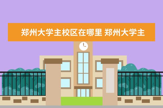 郑州大学主校区在哪里 郑州大学主校区详细地址