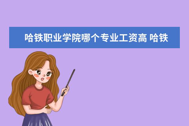 哈铁职业学院哪个专业工资高 哈铁大学学什么专业好就业?