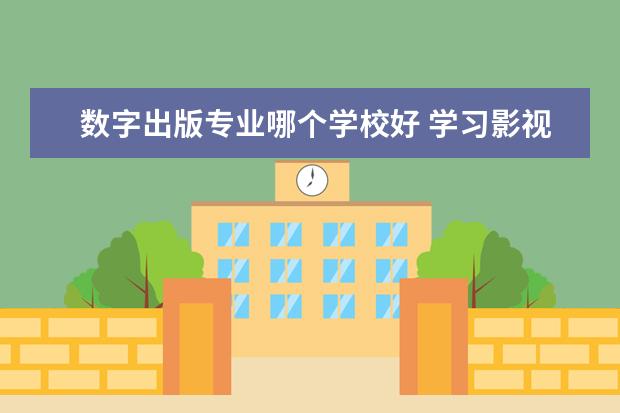 数字出版专业哪个学校好 学习影视后期制作的学校有哪些?