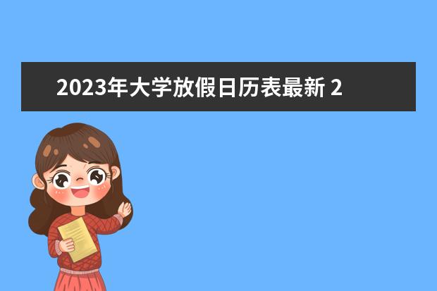 2023年大学放假日历表最新 2023大学暑假放假时间表最新公布