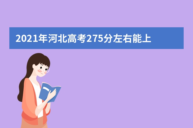 2021年河北高考275分左右能上什么样的大学