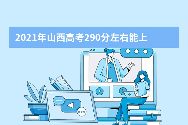 2021年山西高考290分左右能上什么样的大学