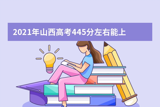 2021年山西高考445分左右能上什么样的大学