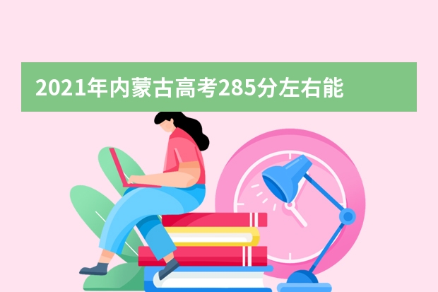 2021年内蒙古高考285分左右能上什么样的大学