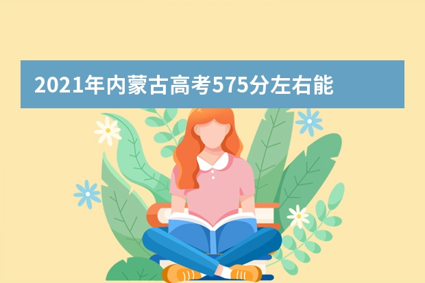 2021年内蒙古高考575分左右能上什么样的大学