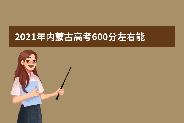 2021年内蒙古高考600分左右能上什么样的大学