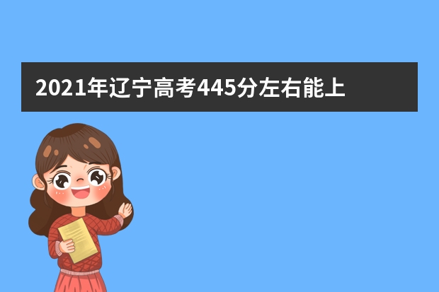 2021年辽宁高考445分左右能上什么样的大学