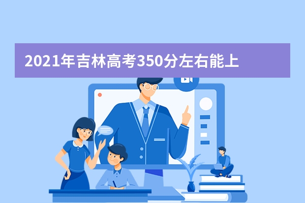 2021年吉林高考350分左右能上什么样的大学