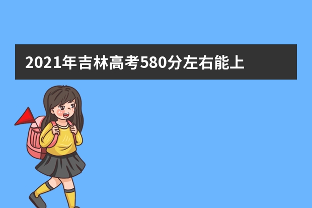 2021年吉林高考580分左右能上什么样的大学