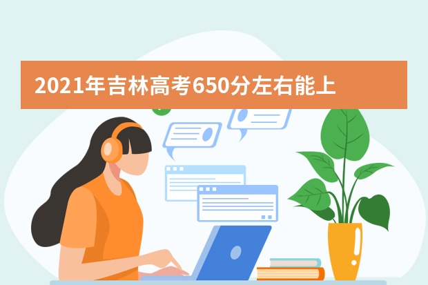 2021年吉林高考650分左右能上什么样的大学