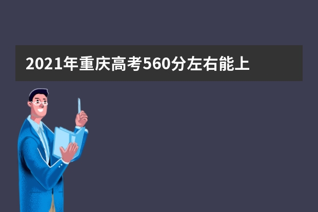 2021年重庆高考560分左右能上什么样的大学