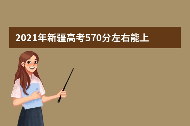 2021年新疆高考570分左右能上什么样的大学