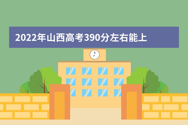 2022年山西高考390分左右能上什么样的大学