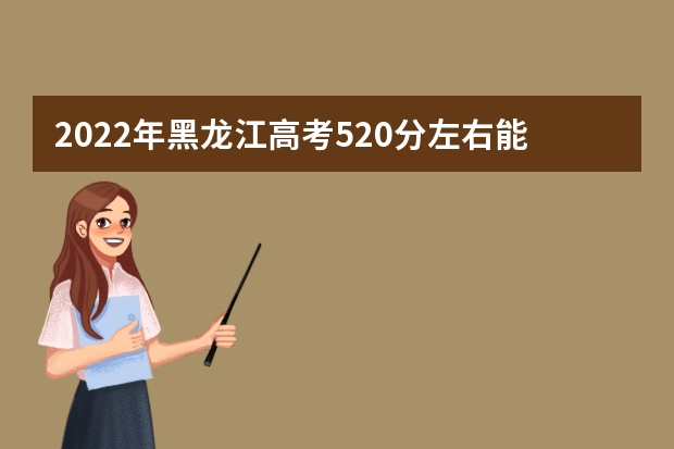 2022年黑龙江高考520分左右能上什么样的大学