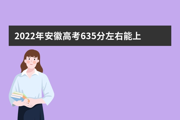 2022年安徽高考635分左右能上什么样的大学