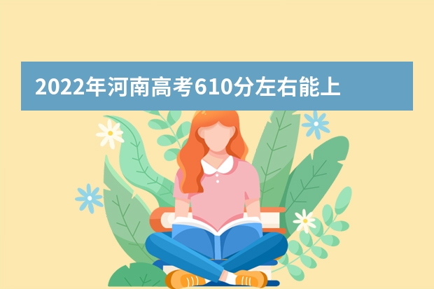 2022年河南高考610分左右能上什么样的大学