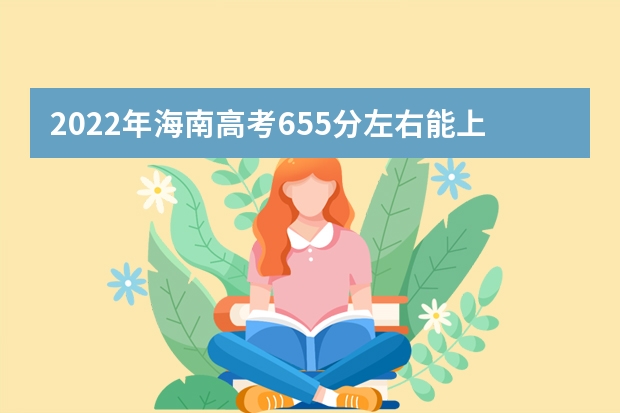 2022年海南高考655分左右能上什么样的大学