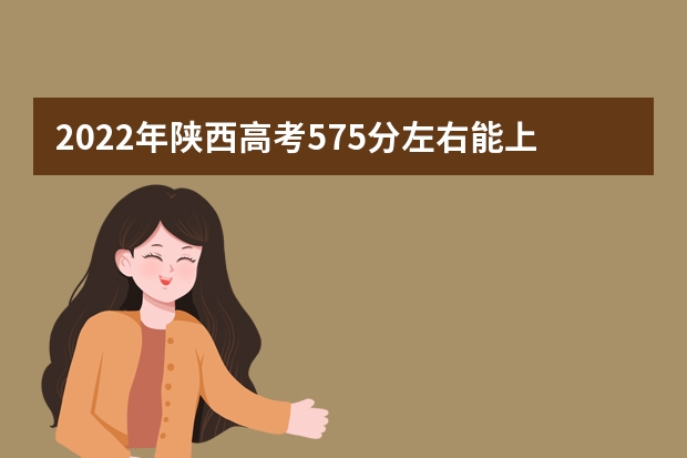 2022年陕西高考575分左右能上什么样的大学