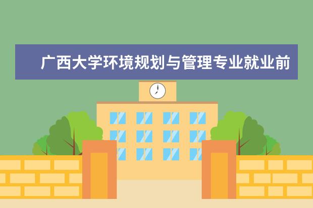 广西大学环境规划与管理专业就业前景 广西大学城市规划专业就业怎么样